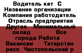 Водитель кат. С › Название организации ­ Компания-работодатель › Отрасль предприятия ­ Другое › Минимальный оклад ­ 27 000 - Все города Работа » Вакансии   . Татарстан респ.,Чистопольский р-н